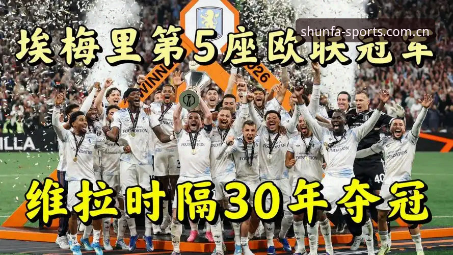 阿斯顿维拉欧联杯夺冠最新动态：埃梅里率队终结30年冠军荒，3-0完胜弗赖堡创历史